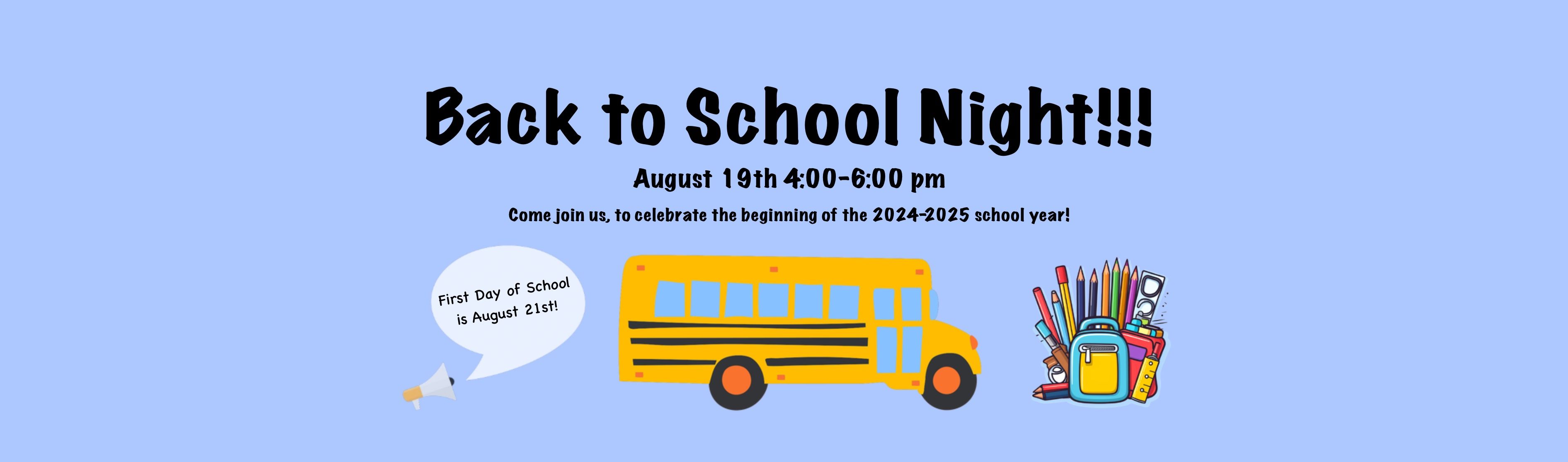 Back to School Night! August 19th from 4:00-6:00 pm. Come join us, to celebrate the beginning of the 2024-2025 school year! First day of school is August 21st!